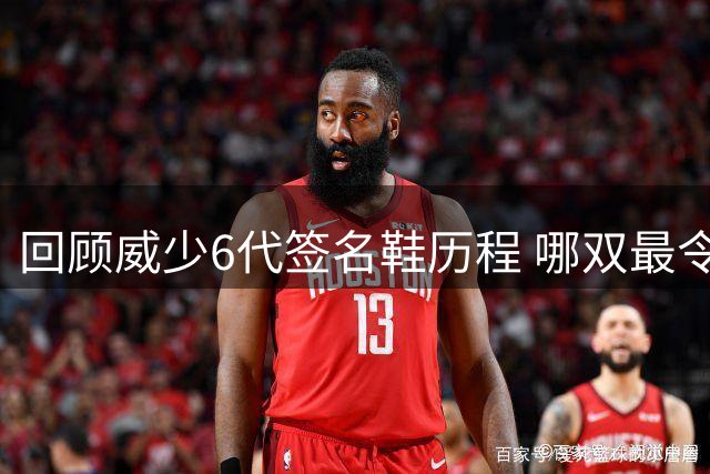 回顾威少6代签名鞋历程 哪双最令你难忘？