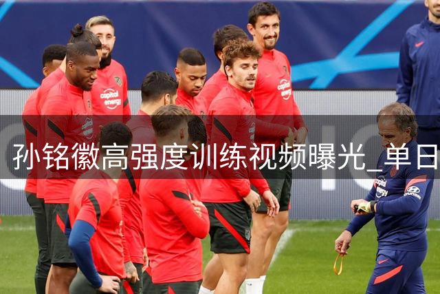 孙铭徽高强度训练视频曝光 单日完成百组专项练习