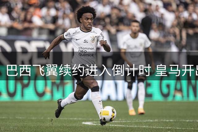 巴西飞翼续约进入倒计时 皇马开出2200万欧年薪最后通牒
