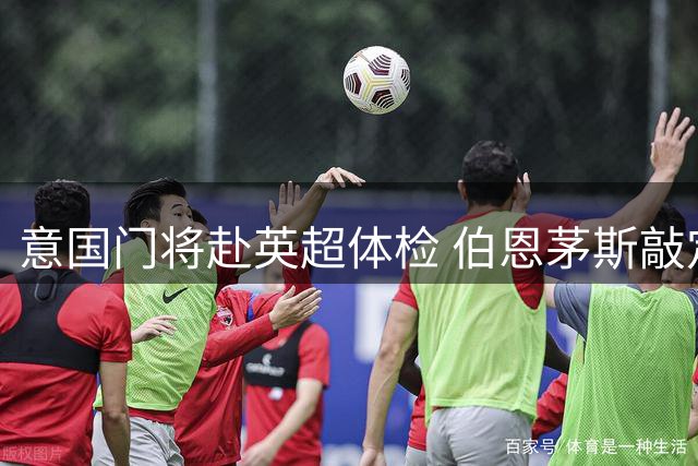 意国门将赴英超体检 伯恩茅斯敲定租借转会细则