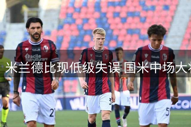 米兰德比现低级失误 国米中场大将离谱传球直接出界