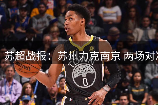 苏超战报：苏州力克南京 两场对决均以平局收场