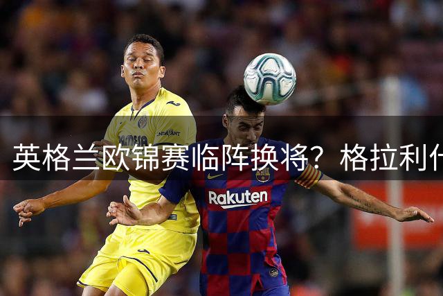 英格兰欧锦赛临阵换将？格拉利什仍存一线生机