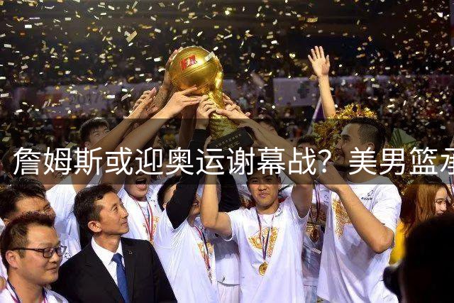 詹姆斯或迎奥运谢幕战？美男篮承诺2028年为其预留席位
