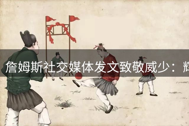 詹姆斯社交媒体发文致敬威少：辉煌生涯完美谢幕 名人堂见