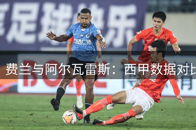 费兰与阿尔瓦雷斯：西甲数据对比揭示未来转会动态