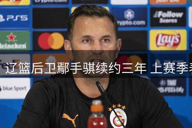 辽篮后卫鄢手骐续约三年 上赛季表现亮眼