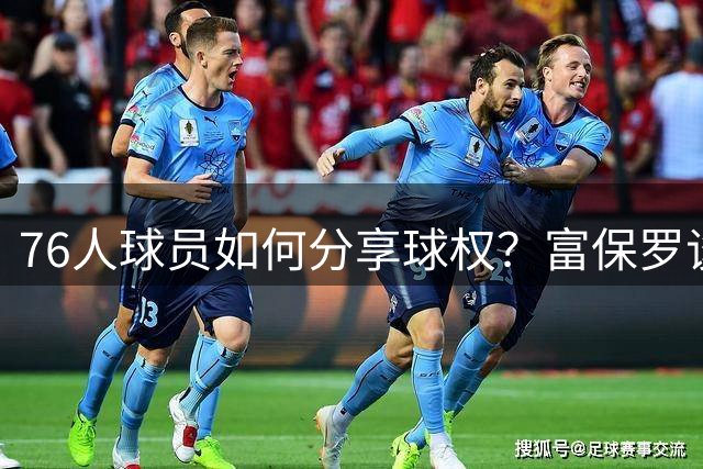 76人球员如何分享球权？富保罗谈争冠球队的牺牲精神