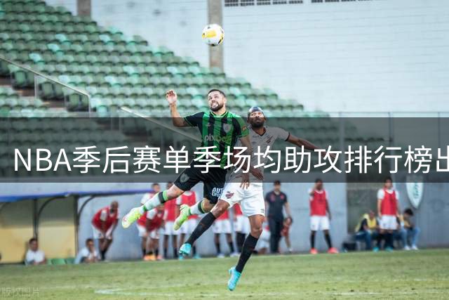 NBA季后赛单季场均助攻排行榜出炉，魔术师独占鳌头