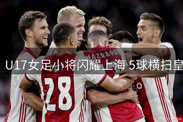 U17女足小将闪耀上海 5球横扫皇马青年队